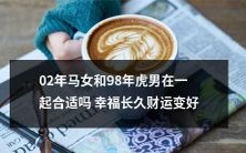 02年的马女和98年的虎男在一起是否适合,能否获得长久幸福和财运的提升?