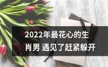 2022年十二生肖中最花心的男人出现了,建议你赶紧避开他的视线!
