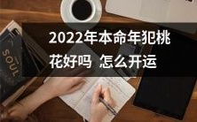 2022年本命年是否会遭遇桃花劫?哪些开运方法可以帮助您避免或应对?