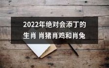 预测:在2022年里,肖猪、肖鸡、肖兔这三个生肖绝对会迎来新成员的预测