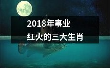 2018年事业运势超红的三大生肖排名,职场上的成功事迹和发展趋势一网打尽