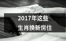 2017年即将换新房住的这些生肖,快来了解一下各自的理由和注意事项!