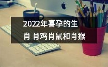 2022年充满喜庆,有福相伴的喜孕生肖——鸡、鼠和猴