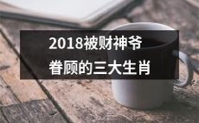 精准预测!2018年财神爷眷顾的三大生肖,恭喜您即将迎来财运亨通的一年!