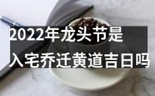 2022年的"龙头节"是否是适宜进行入宅乔迁的黄道吉日?
