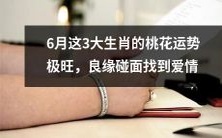 6月份这3个生肖的桃花运势非常强劲,有望迎来良缘,找到真爱的缘分