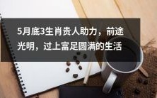 五月底贵人加持,三生肖前途光明,迎来富足圆满的美好生活