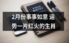 2月运势好红火,事业财运双丰收!生肖大吉大利!