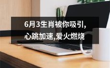 六月三日生肖迷人吸引,心跳狂飙不已,爱意如火焚身