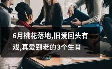 在6月落地的桃花间,能与旧爱复合并走向真爱的3个生肖