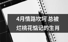 那些在4月份情路坎坷、总被烂桃花纠缠的十二生肖