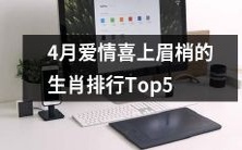 2021年四月份,排名前五的十二生肖中,幸运的爱情事业蓬勃发展,喜上眉梢!