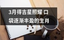 3月吉星照耀口袋,丰盈日渐到来的生肖们