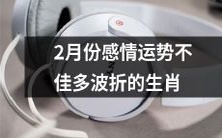在2022年2月份,多个生肖将面临感情运势不佳和多波折的挑战!