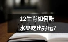 如何根据12生肖的特性,选择合适的水果并搭配食用,从而吸引好运降临?