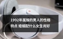 1992年属猴的男人的性格分析与婚姻匹配建议:与哪些生肖女子结合更加有利?