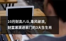 十月来袭,以财大气粗斩获丰厚财富的三大生肖,势如破浪乘风,财富源源不断涌入家门!