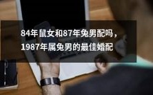 能否信仰兔女配鼠男?解析1984年属鼠女与1987年属兔男的最佳婚配方案!