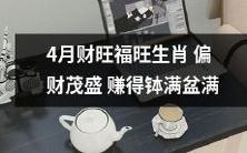 四月兴旺时期,吉庆如意!各生肖取获大幅偏财,财源广进,钵满盆满,好运连连!