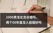 2000年属龙男女龙女是否适合结婚?考虑到他们的生肖和风水特征,他们是否有可能成功的合婚?