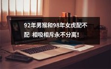 久深情的92年男猴和98年女虎:配不配得上,相互吸引,坚不可摧,永不分离!