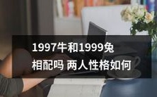 1997年出生的牛和1999年出生的兔,他们的性格特点如何,在一起是否适合呢?