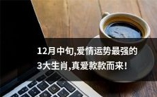 12月中旬,有着最旺爱情运势的三大生肖,迎来真爱缘满满的美好!