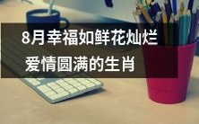 生肖8月幸福如鲜花般灿烂,爱情圆满充满期待和喜悦的时刻!