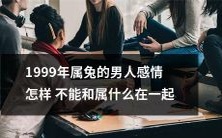 属兔男人在1999年如何处理与不同属相的人在感情上的相处问题?