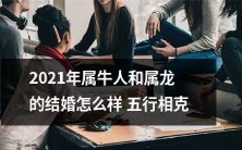 五行相克对2021年属牛人和属龙的婚姻影响如何?详细分析属牛和属龙的五行相克状况,解读其对婚姻关系的潜在影响