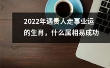 2022年哪些属相会有贵人相助,从而获得事业上的成功?