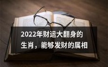 2022年,生肖中哪些属相将迎来财运大翻身并获得丰盈的发财机会?