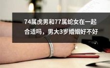 74年出生的虎男和77年出生的蛇女适合结婚吗?男方比女方大3岁,这对婚姻有何影响?