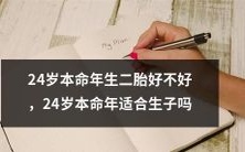 在24岁本命年生育第二个孩子是好选择吗?24岁本命年适宜孕育宝宝吗?