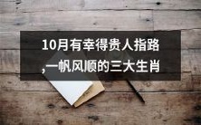 10月得幸贵人指引,荣享一帆风顺之福的令人瞩目的三大生肖
