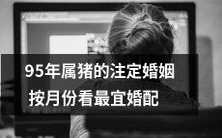 详解95年出生的属猪人婚姻命运:根据出生月份,精确分析最佳婚配建议