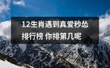 在12生肖面临真爱时秒怂的情况下,根据排行榜来评估你的表现,你的排名在其中居于哪个位置呢?