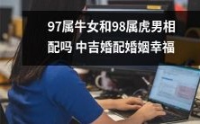探讨97属牛女和98属虎男的婚姻相容性,揭示中吉婚配对于实现婚姻幸福的影响