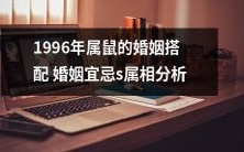 根据1996年出生的属鼠人的属相特性进行婚姻搭配分析及婚姻宜忌探究