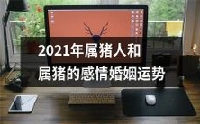 2021年属猪人和同属猪的伴侣感情婚姻运势分析:星象揭示的财运、健康和家庭关系的种种可能性