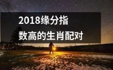 2018年缘分指数极高的生肖配对,让你的感情生活更加甜蜜!