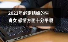 2021年,根据生肖预测,将必定步入婚姻殿堂的女性在感情方面表现十分平顺和顺利