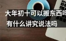 在中国文化中,大年初十能否进行搬家活动,存在哪些禁忌和传统说法?