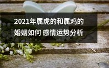 2021年属虎和属鸡的婚姻:情感运势分析及预测