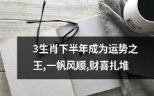 三生肖在下半年将成为运势之王,顺风顺水,财源滚滚而来