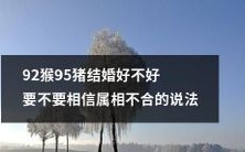 探讨92年猴和95年猪结婚是否靠谱:应该相信属相不合说法吗?