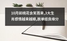 经过10月的降临,桃花含笑而来,3大生肖感情逐渐升温,脱单结良缘分变得更加顺利!