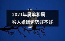 属羊和属猴的人在2021年的婚姻运势如何呢?是否平稳顺利,值得期待?