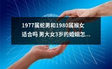1977属蛇男和1980属猴女,年龄差异3岁,是否适合结为夫妻?探讨两人属相配对、性格匹配等方面的婚姻前景