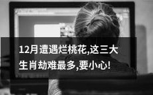 这三大生肖在12月遇到烂桃花的概率最高,务必小心避免劫难!